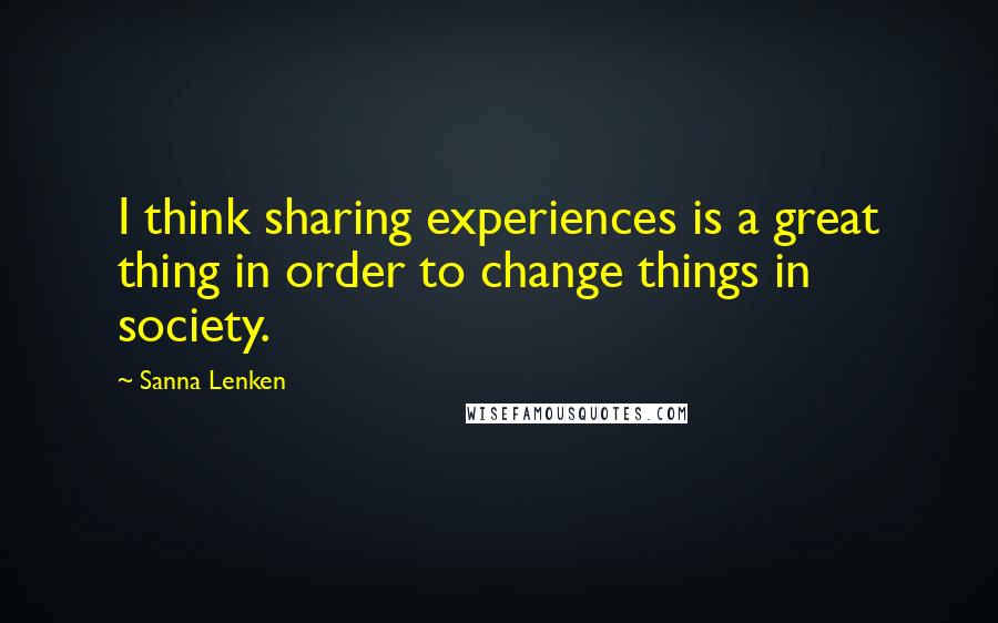 Sanna Lenken Quotes: I think sharing experiences is a great thing in order to change things in society.