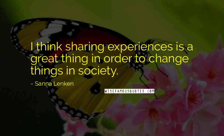 Sanna Lenken Quotes: I think sharing experiences is a great thing in order to change things in society.