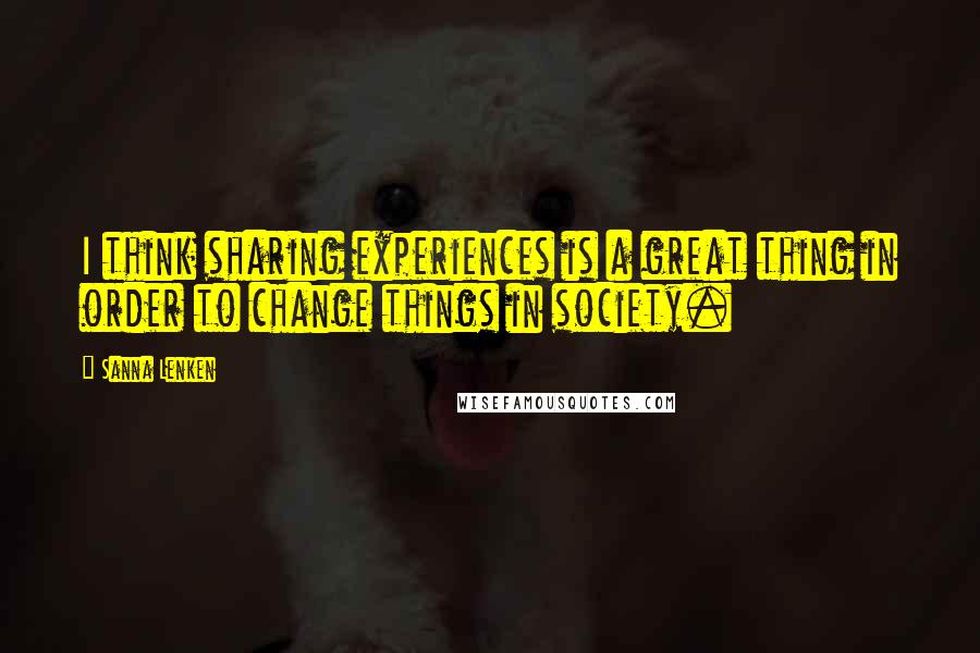 Sanna Lenken Quotes: I think sharing experiences is a great thing in order to change things in society.