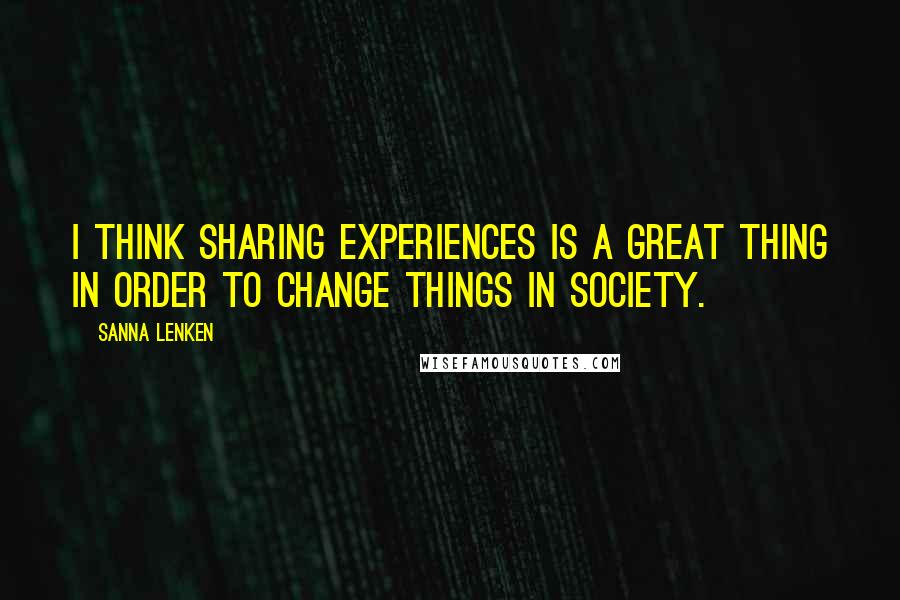 Sanna Lenken Quotes: I think sharing experiences is a great thing in order to change things in society.