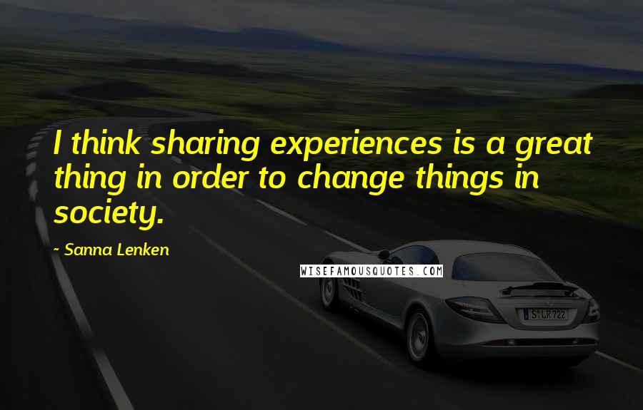 Sanna Lenken Quotes: I think sharing experiences is a great thing in order to change things in society.