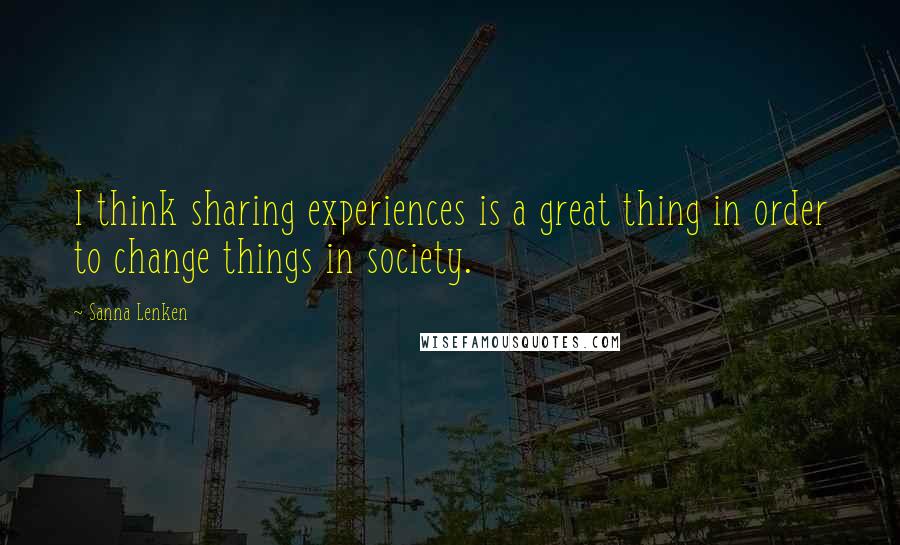 Sanna Lenken Quotes: I think sharing experiences is a great thing in order to change things in society.