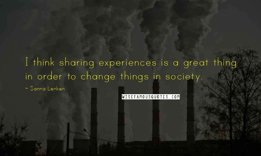 Sanna Lenken Quotes: I think sharing experiences is a great thing in order to change things in society.