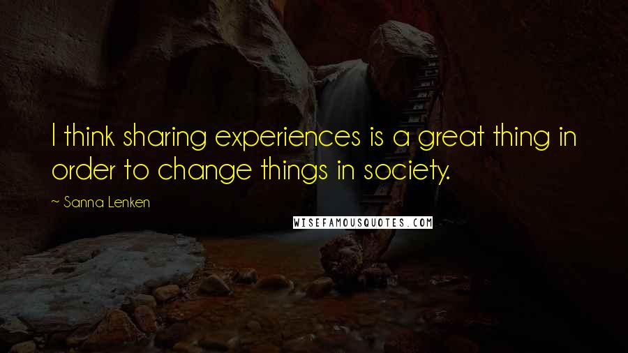 Sanna Lenken Quotes: I think sharing experiences is a great thing in order to change things in society.