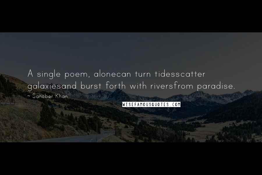 Sanober Khan Quotes: A single poem, alonecan turn tidesscatter galaxiesand burst forth with riversfrom paradise.