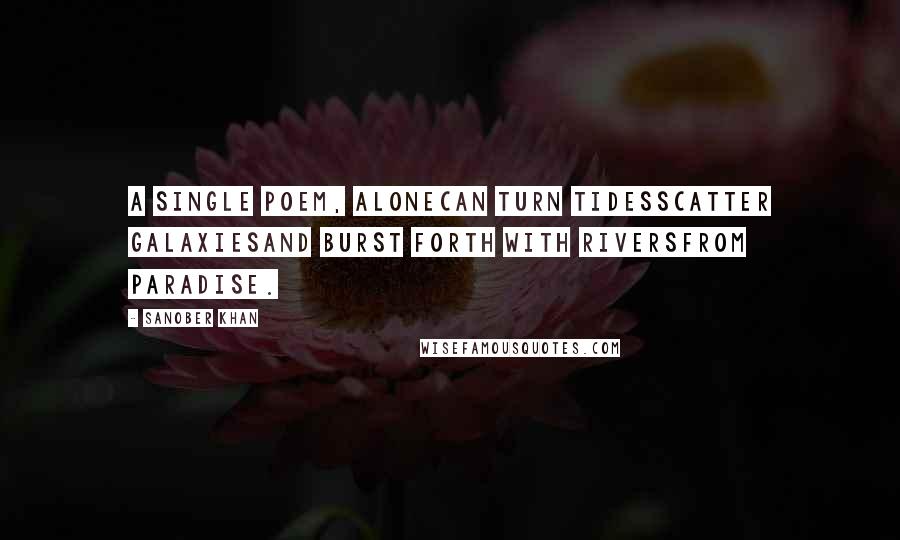 Sanober Khan Quotes: A single poem, alonecan turn tidesscatter galaxiesand burst forth with riversfrom paradise.