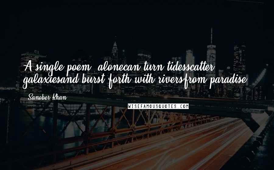 Sanober Khan Quotes: A single poem, alonecan turn tidesscatter galaxiesand burst forth with riversfrom paradise.