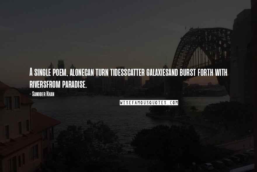Sanober Khan Quotes: A single poem, alonecan turn tidesscatter galaxiesand burst forth with riversfrom paradise.