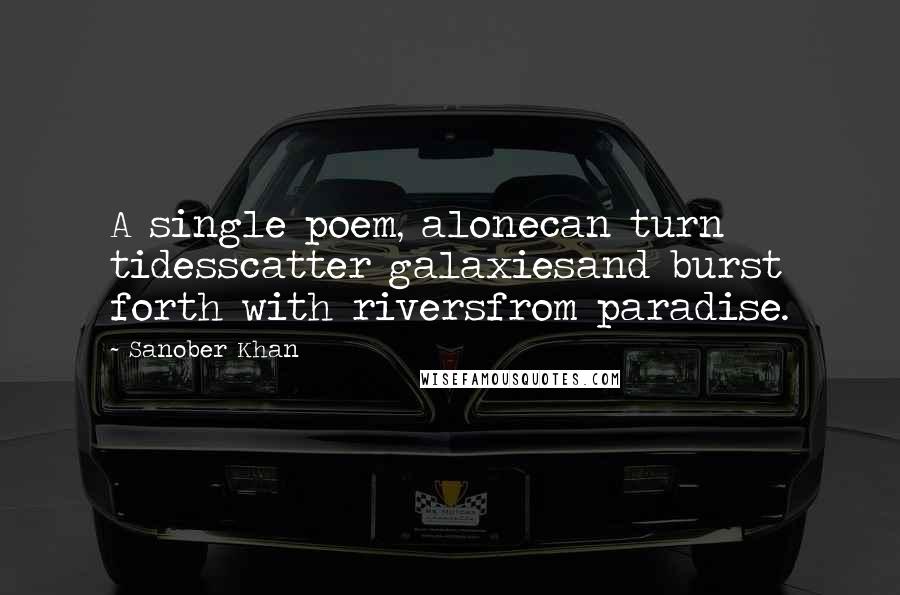 Sanober Khan Quotes: A single poem, alonecan turn tidesscatter galaxiesand burst forth with riversfrom paradise.