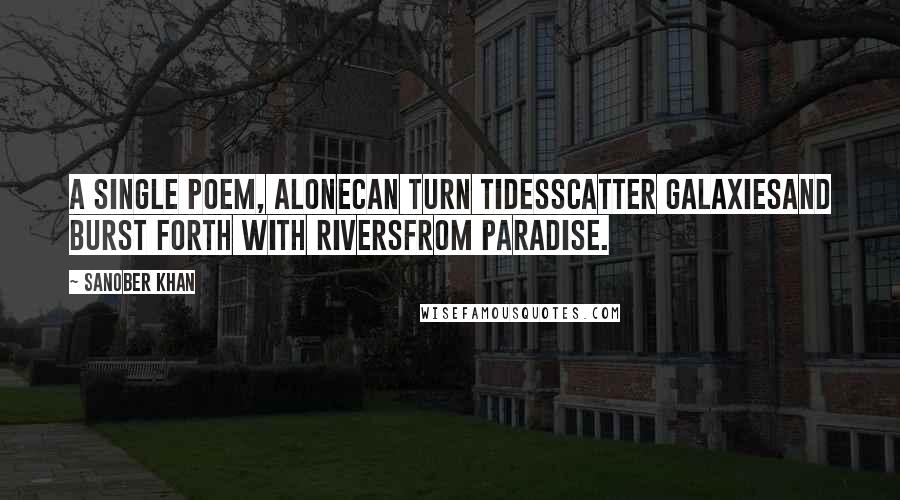 Sanober Khan Quotes: A single poem, alonecan turn tidesscatter galaxiesand burst forth with riversfrom paradise.