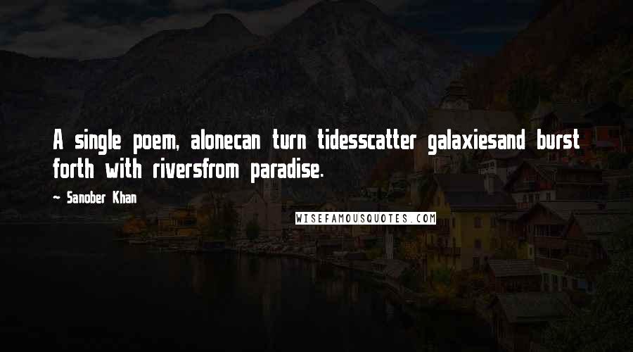 Sanober Khan Quotes: A single poem, alonecan turn tidesscatter galaxiesand burst forth with riversfrom paradise.