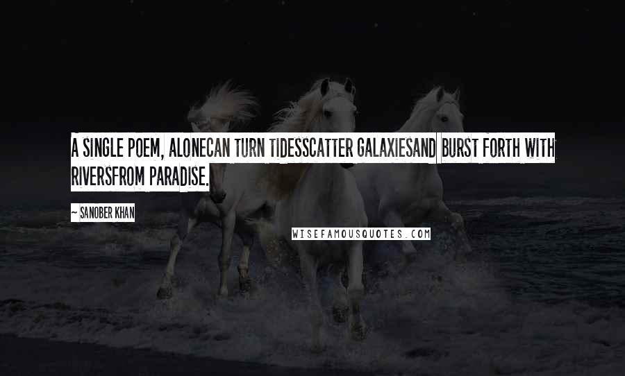 Sanober Khan Quotes: A single poem, alonecan turn tidesscatter galaxiesand burst forth with riversfrom paradise.