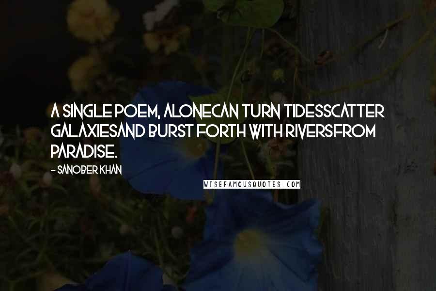 Sanober Khan Quotes: A single poem, alonecan turn tidesscatter galaxiesand burst forth with riversfrom paradise.