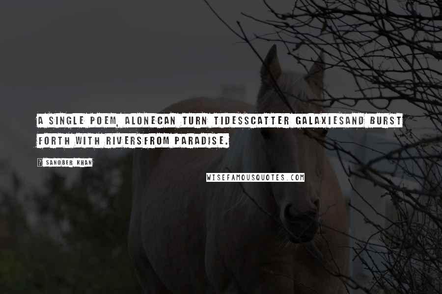 Sanober Khan Quotes: A single poem, alonecan turn tidesscatter galaxiesand burst forth with riversfrom paradise.