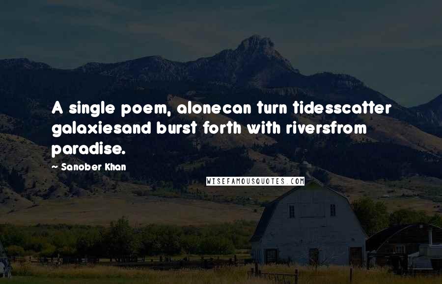 Sanober Khan Quotes: A single poem, alonecan turn tidesscatter galaxiesand burst forth with riversfrom paradise.