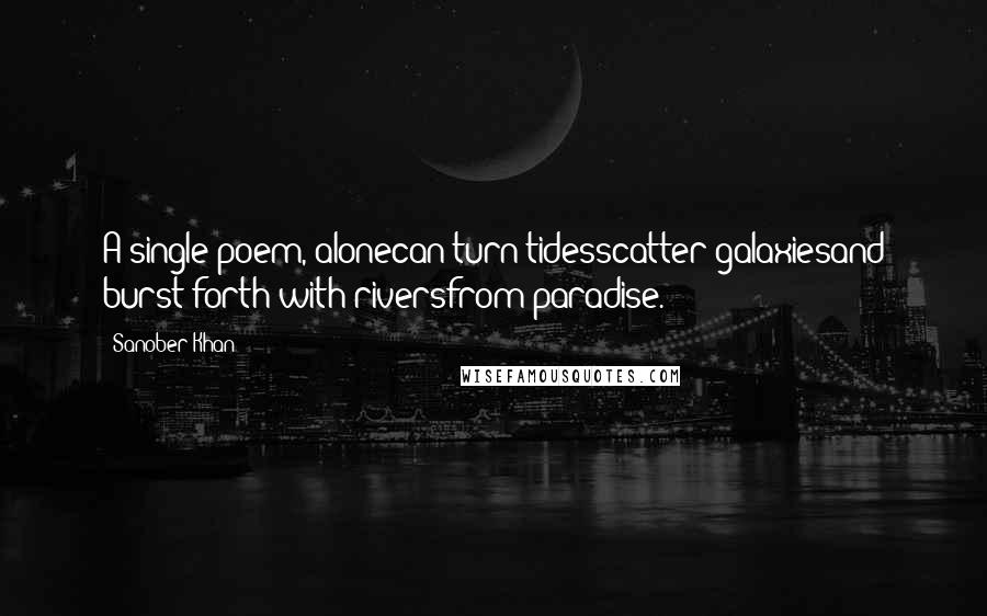 Sanober Khan Quotes: A single poem, alonecan turn tidesscatter galaxiesand burst forth with riversfrom paradise.