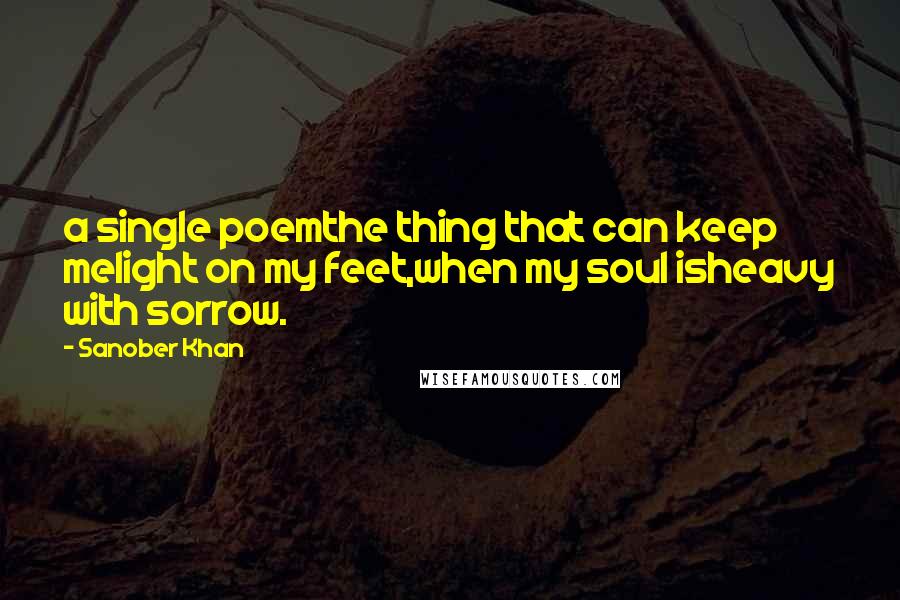 Sanober Khan Quotes: a single poemthe thing that can keep melight on my feet,when my soul isheavy with sorrow.