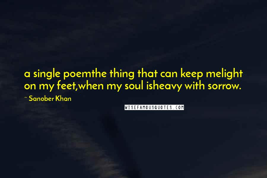 Sanober Khan Quotes: a single poemthe thing that can keep melight on my feet,when my soul isheavy with sorrow.