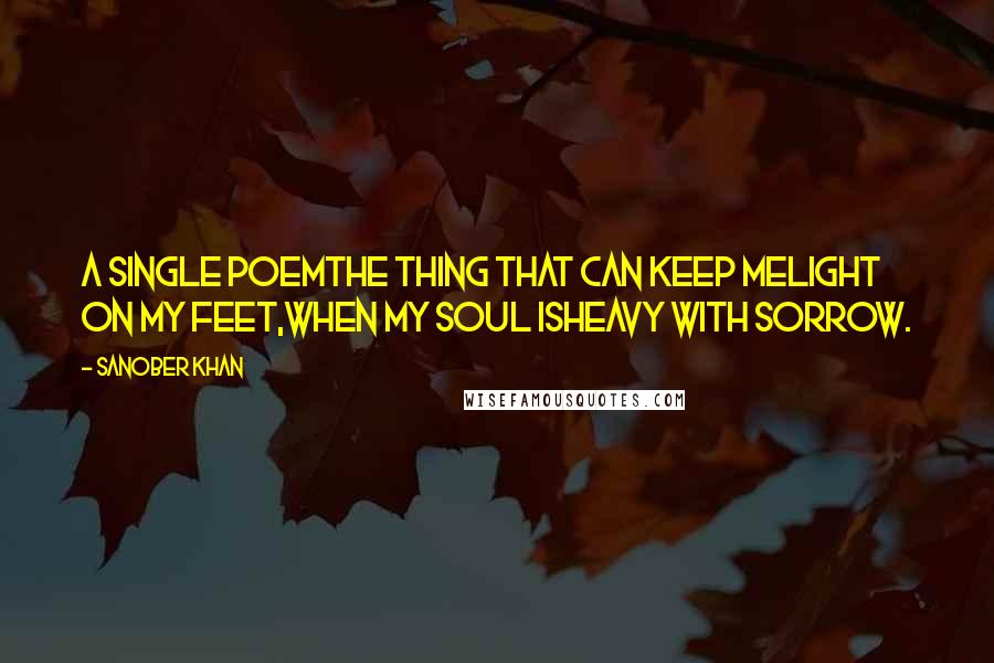 Sanober Khan Quotes: a single poemthe thing that can keep melight on my feet,when my soul isheavy with sorrow.