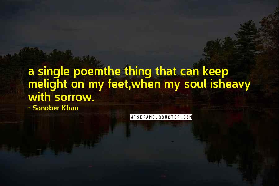 Sanober Khan Quotes: a single poemthe thing that can keep melight on my feet,when my soul isheavy with sorrow.