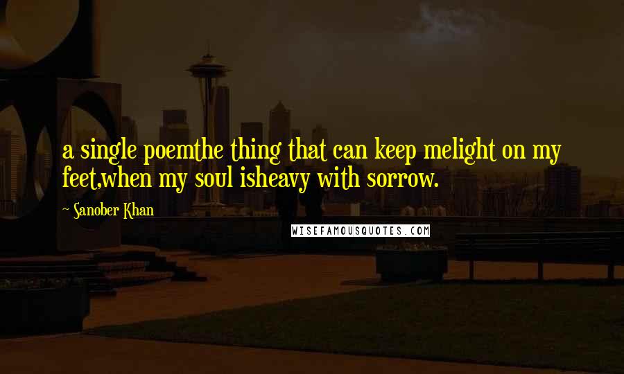 Sanober Khan Quotes: a single poemthe thing that can keep melight on my feet,when my soul isheavy with sorrow.