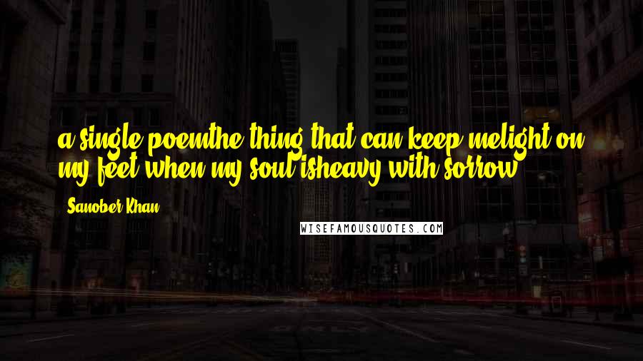 Sanober Khan Quotes: a single poemthe thing that can keep melight on my feet,when my soul isheavy with sorrow.