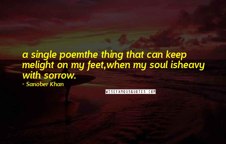 Sanober Khan Quotes: a single poemthe thing that can keep melight on my feet,when my soul isheavy with sorrow.