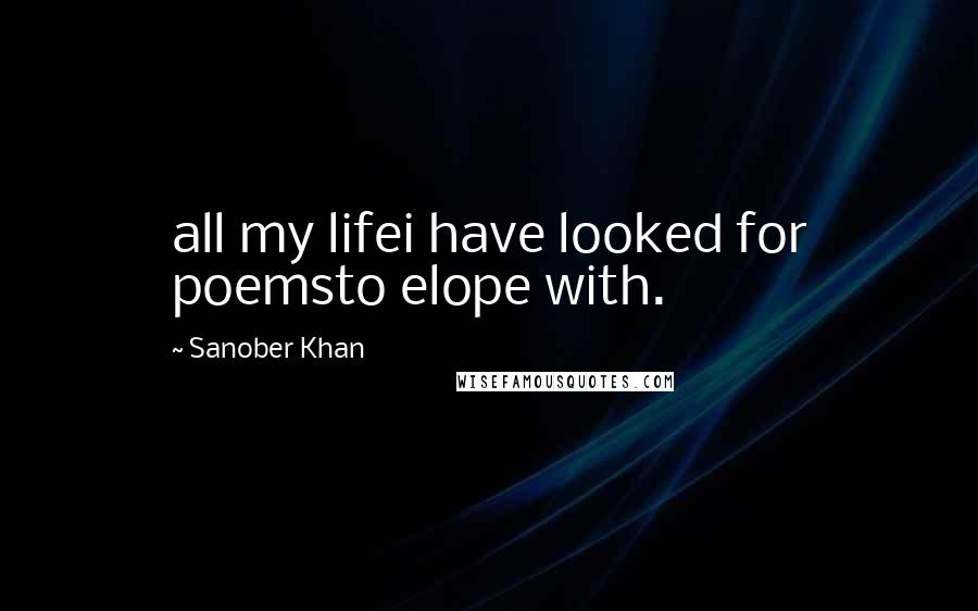 Sanober Khan Quotes: all my lifei have looked for poemsto elope with.
