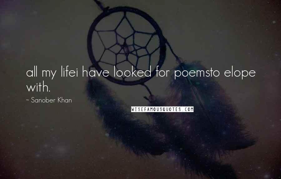 Sanober Khan Quotes: all my lifei have looked for poemsto elope with.