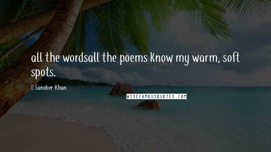 Sanober Khan Quotes: all the wordsall the poems know my warm, soft spots.