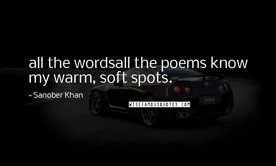 Sanober Khan Quotes: all the wordsall the poems know my warm, soft spots.