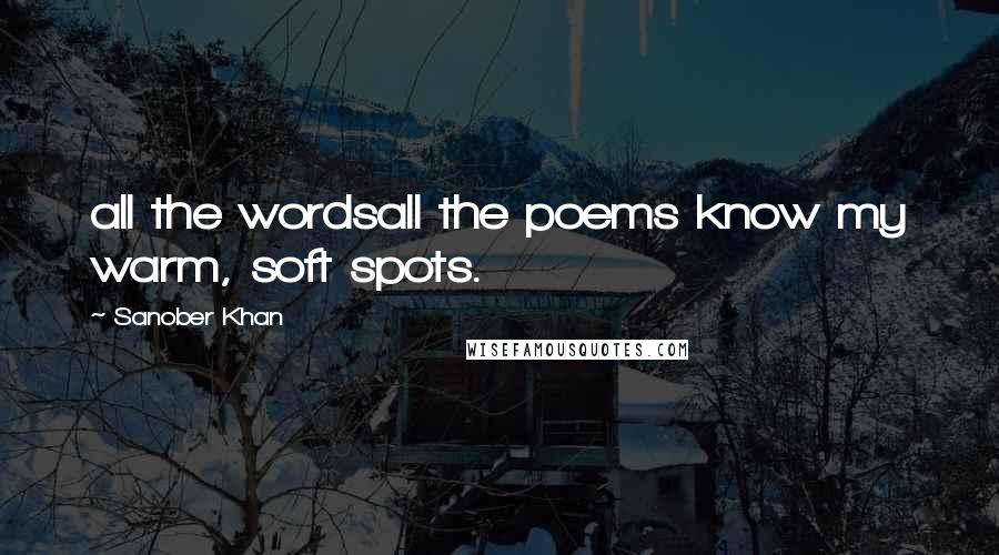 Sanober Khan Quotes: all the wordsall the poems know my warm, soft spots.