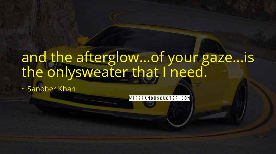 Sanober Khan Quotes: and the afterglow...of your gaze...is the onlysweater that I need.