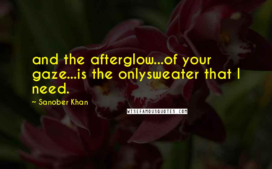 Sanober Khan Quotes: and the afterglow...of your gaze...is the onlysweater that I need.