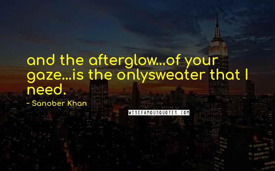 Sanober Khan Quotes: and the afterglow...of your gaze...is the onlysweater that I need.