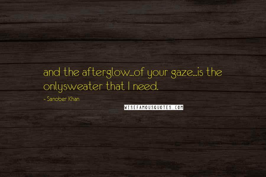 Sanober Khan Quotes: and the afterglow...of your gaze...is the onlysweater that I need.