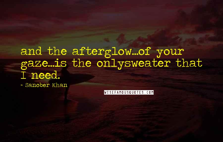 Sanober Khan Quotes: and the afterglow...of your gaze...is the onlysweater that I need.