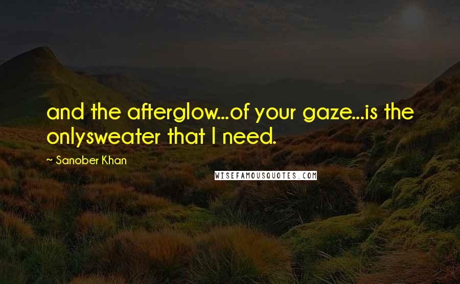 Sanober Khan Quotes: and the afterglow...of your gaze...is the onlysweater that I need.