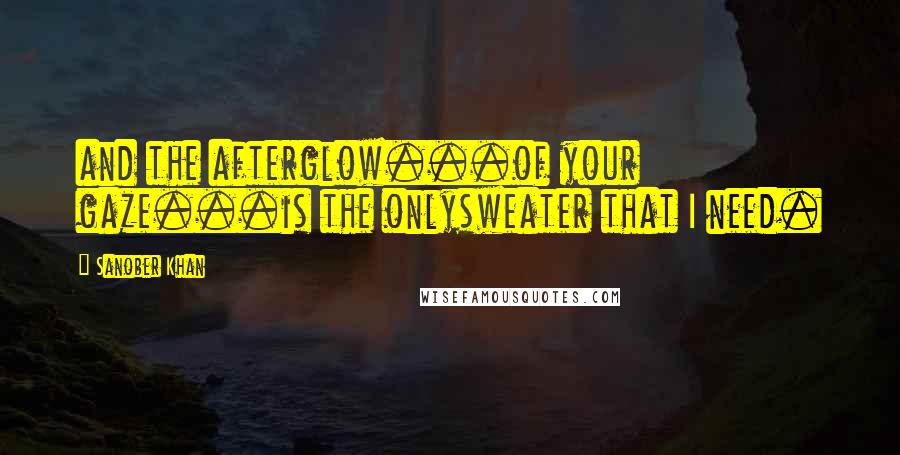 Sanober Khan Quotes: and the afterglow...of your gaze...is the onlysweater that I need.