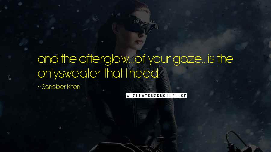 Sanober Khan Quotes: and the afterglow...of your gaze...is the onlysweater that I need.