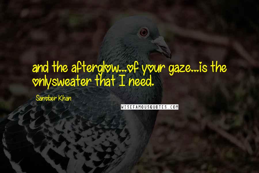 Sanober Khan Quotes: and the afterglow...of your gaze...is the onlysweater that I need.