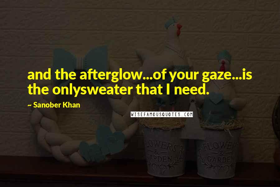 Sanober Khan Quotes: and the afterglow...of your gaze...is the onlysweater that I need.
