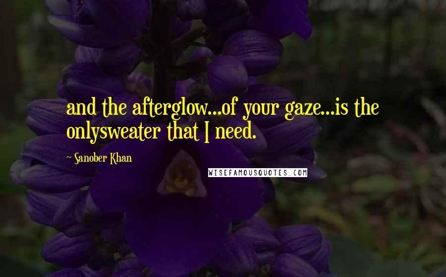 Sanober Khan Quotes: and the afterglow...of your gaze...is the onlysweater that I need.