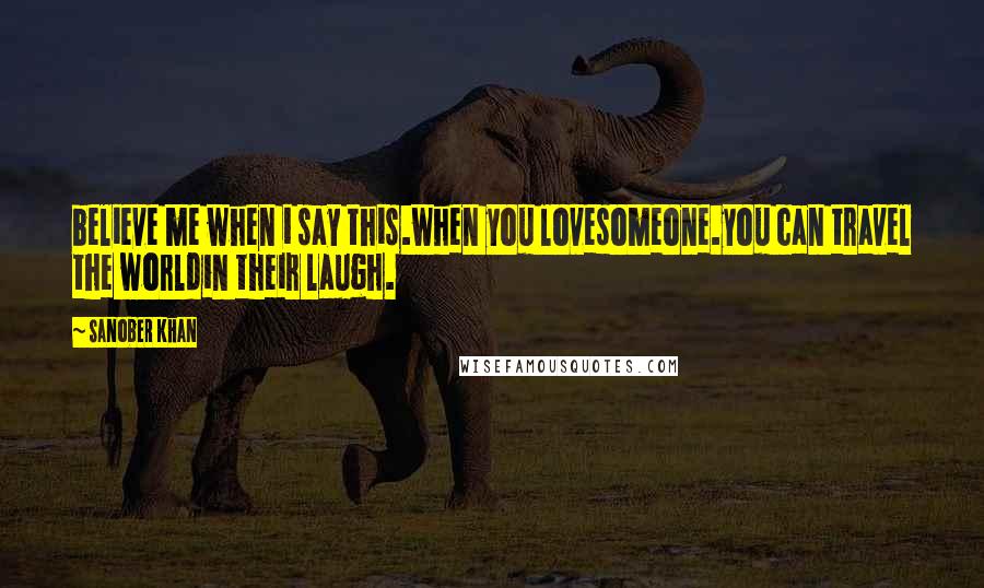 Sanober Khan Quotes: believe me when i say this.when you lovesomeone.you can travel the worldin their laugh.