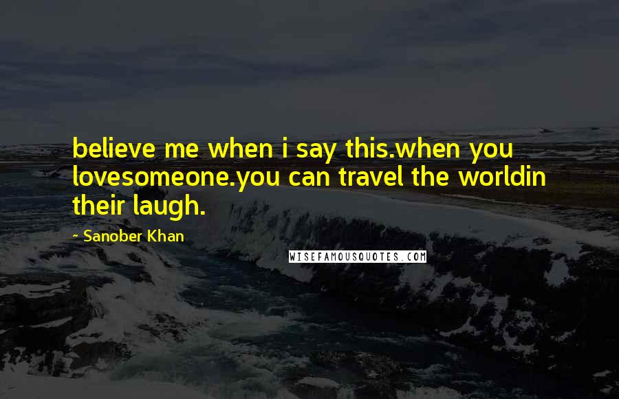 Sanober Khan Quotes: believe me when i say this.when you lovesomeone.you can travel the worldin their laugh.