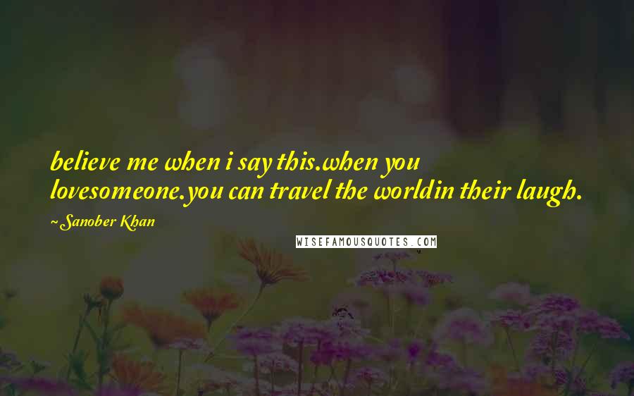 Sanober Khan Quotes: believe me when i say this.when you lovesomeone.you can travel the worldin their laugh.