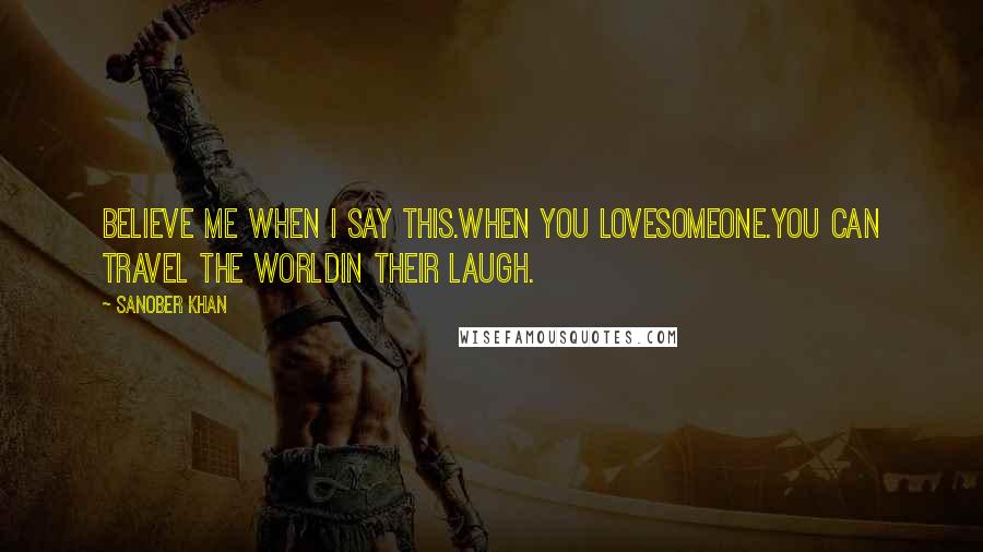 Sanober Khan Quotes: believe me when i say this.when you lovesomeone.you can travel the worldin their laugh.