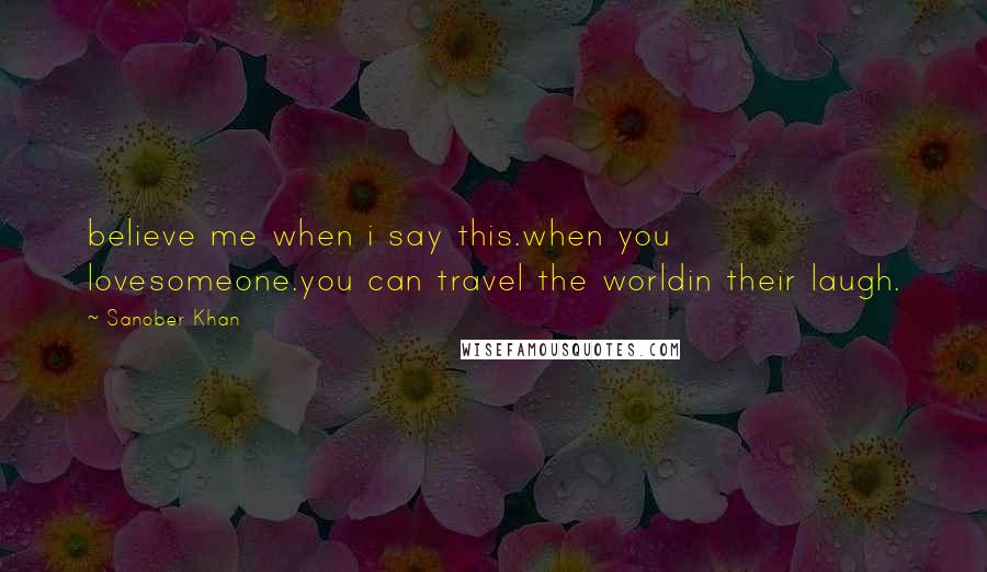 Sanober Khan Quotes: believe me when i say this.when you lovesomeone.you can travel the worldin their laugh.