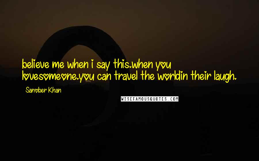 Sanober Khan Quotes: believe me when i say this.when you lovesomeone.you can travel the worldin their laugh.