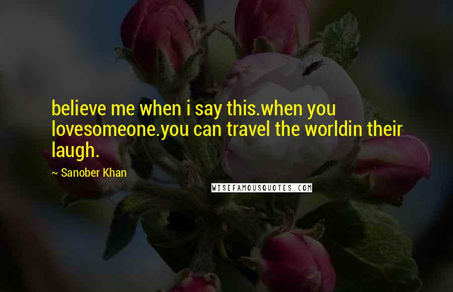 Sanober Khan Quotes: believe me when i say this.when you lovesomeone.you can travel the worldin their laugh.